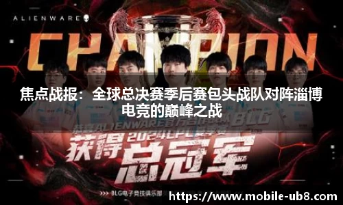 焦点战报：全球总决赛季后赛包头战队对阵淄博电竞的巅峰之战