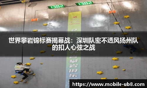 世界攀岩锦标赛揭幕战：深圳队密不透风扬州队的扣人心弦之战