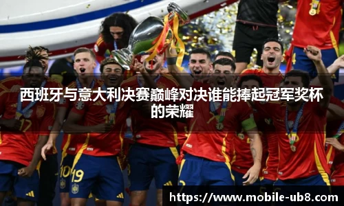 西班牙与意大利决赛巅峰对决谁能捧起冠军奖杯的荣耀